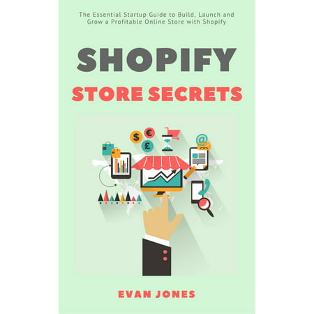 Shopify Store Secrets: The Essential Startup Guide to Build, Launch and Grow a Profitable Online Store with Shopify -