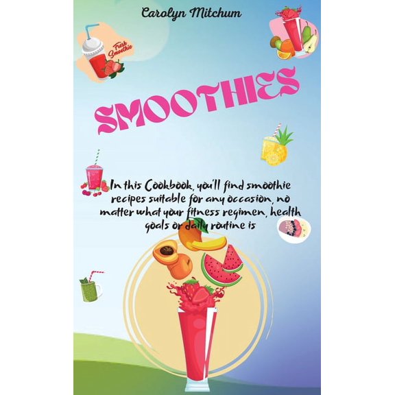 Smoothies : In This Cookbook, You'll Find Smoothie Recipes Suitable For Any Occasion, No Matter What Your Fitness Regimen, Health Goals Or Daily Routine Is (Hardcover)