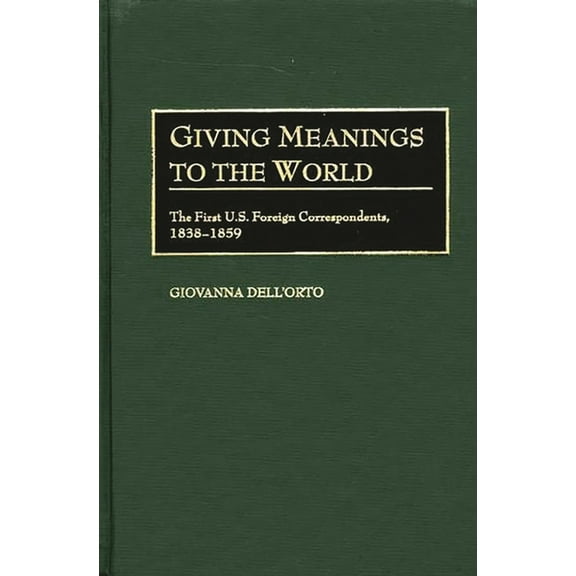 Contributions to the Study of Mass Media Giving Meanings to the World: The First U.S. Foreign Correspondents, 1838-1859, (Hardcover)