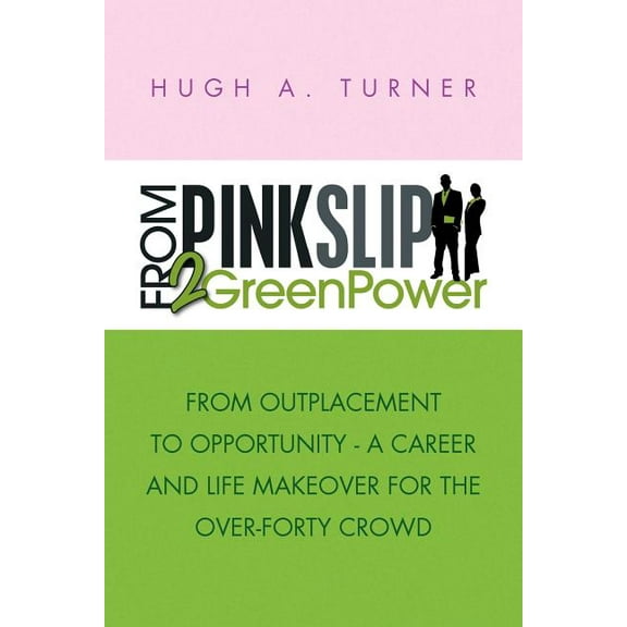 From Pinkslip 2 Greenpower : From Outplacement to Opportunity-a Career and Life Makeover for the Over-forty Crowd