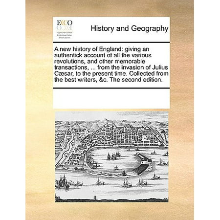 A New History of England : Giving an Authentick Account of All the Various Revolutions, and Other Memorable Transactions, ... from the Invasion of Julius C]sar, to the Present Time. Collected from the Best Writers, &C. the Second