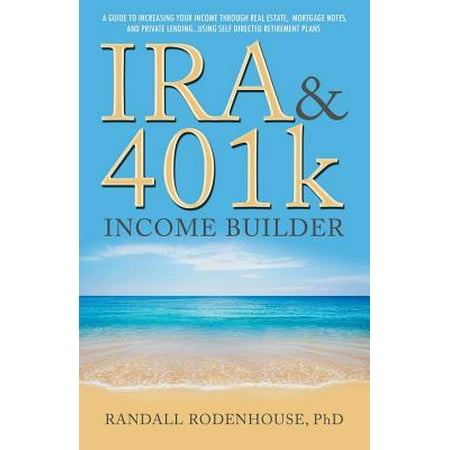 IRA & 401k Income Builder : A Guide to Increasing Your Income Through Real Estate, Mortgage Notes, and Private Lending Using Self Directed Retirement (Best Self Directed 401k)