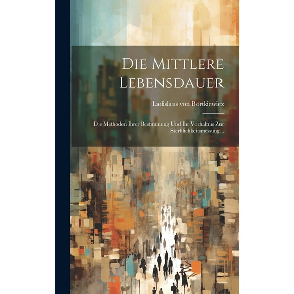Die Mittlere Lebensdauer : Die Methoden Ihrer Bestimmung Und Ihr Verhältnis Zur Sterblichkeitsmessung... (Hardcover)
