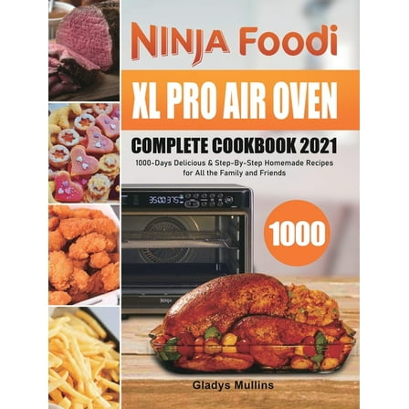 Ninja Foodi XL Pro Air Oven Complete Cookbook 2021: 1000-Days Delicious & Step-By-Step Homemade Recipes for All the , (Hardcover)