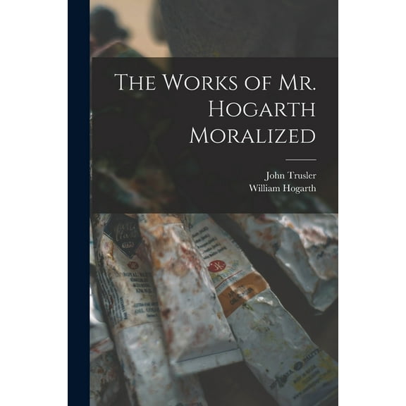 The Works of Mr. Hogarth Moralized (Paperback)
