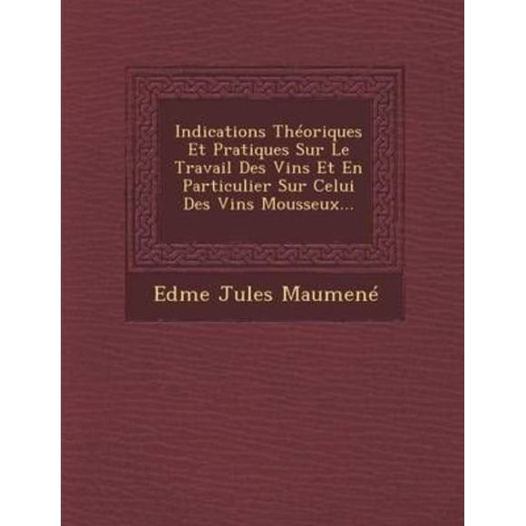 Indications Theoriques Et Pratiques Sur Le Travail Des Vins Et En Particulier Sur Celui Des Vins Mousseux...