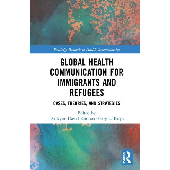 Routledge Research in Health Communicati Global Health Communication for Immigrants and Refugees: Cases, Theories, and Strategies, (Hardcover)