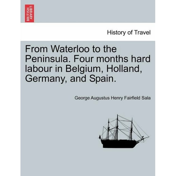From Waterloo to the Peninsula. Four Months Hard Labour in Belgium, Holland, Germany, and Spain. (Paperback)