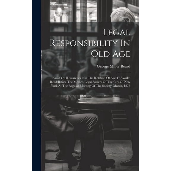 Legal Responsibility In Old Age: Based On Researches Into The Relation Of Age To Work: Read Before The Medico-legal Society Of The City Of New York At