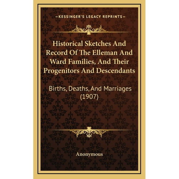 Historical Sketches And Record Of The Elleman And Ward Families, And Their Progenitors And Descendants : Births, Deaths, And Marriages (1907) (Hardcover)
