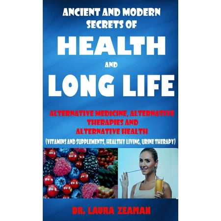 Ancient and Modern Secrets of Health and Long Life: Alternative Medicine, Alternative Therapies and Alternative Health (Vitamins and Supplements, Healthy living, Urine Therapy) - eBook