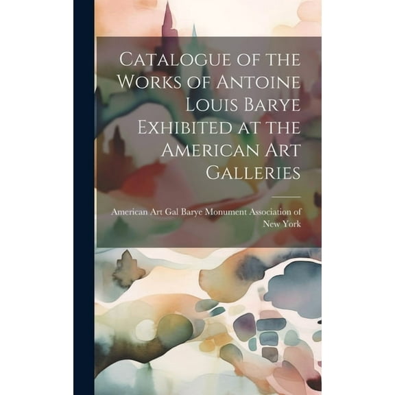 Catalogue of the Works of Antoine Louis Barye Exhibited at the American Art Galleries (Hardcover)