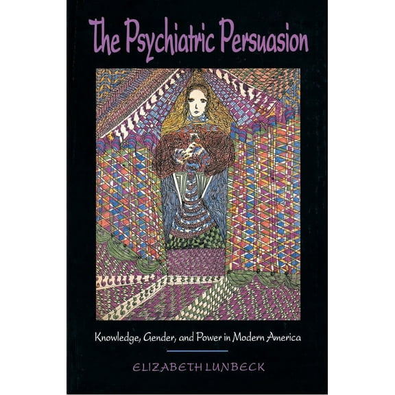 The Psychiatric Persuasion: Knowledge, Gender, and Power in Modern America, (Paperback)