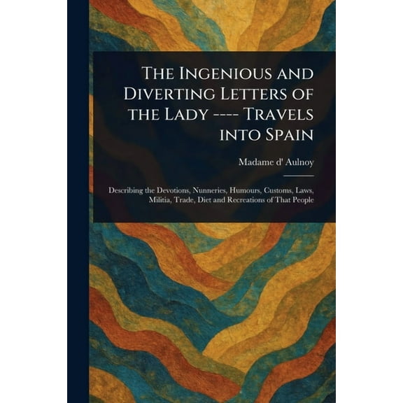 The Ingenious and Diverting Letters of the Lady ---- Travels Into Spain, (Paperback)