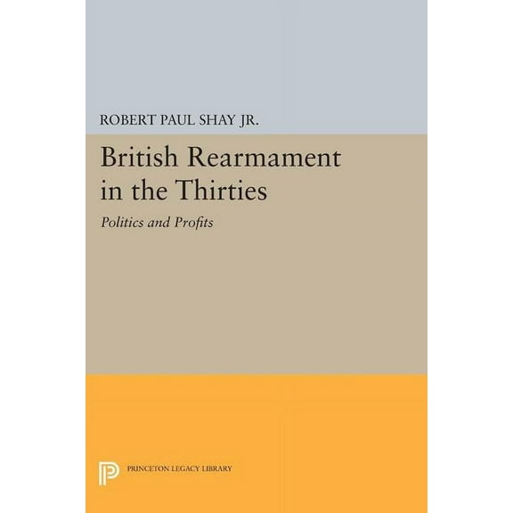 Princeton Legacy Library British Rearmament in the Thirties: Politics and Profits, Book 1611, (Paperback)