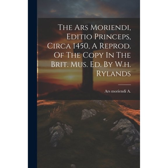 The Ars Moriendi, Editio Princeps, Circa 1450, A Reprod. Of The Copy In The Brit. Mus. Ed. By W.h. Rylands (Paperback)