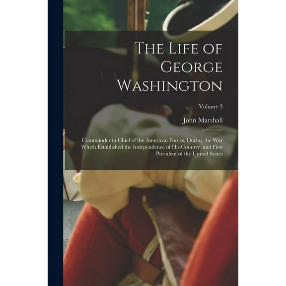 The Life of George Washington : Commander in chief of the American forces, during the war which established the independence of his country, and first president of the United States; Volume 3 (Paperback)