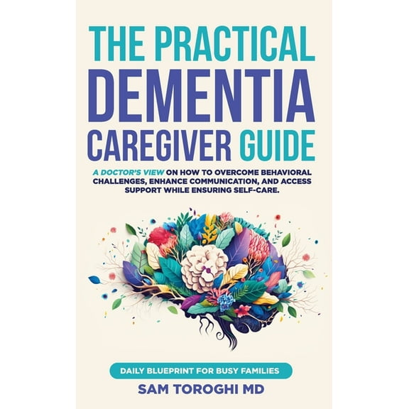 The Practical Dementia Caregiver Guide: A Doctor's View on How to Overcome Behavioral Challenges, Enhance Communication,, (Hardcover)
