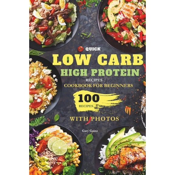 Quick Low Carb High Protein Recipes Cookbook for Beginners: Discover 100 Delicious Healthy Meals Ideas with Stunning Photos (Paperback)
