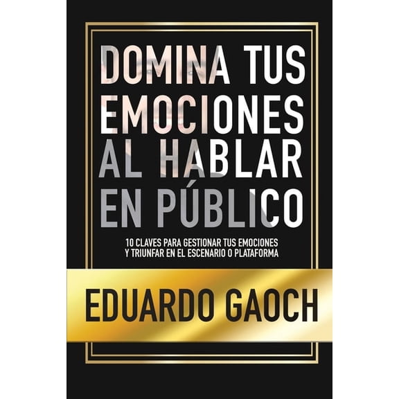 Domina tus Emociones al Hablar en Público: 10 Claves Para Gestionar tus Emociones y Triunfar en el Escenario o Plataform, (Paperback)