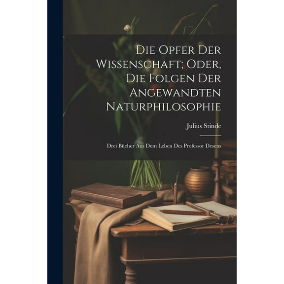 Die Opfer Der Wissenschaft; Oder, Die Folgen Der Angewandten Naturphilosophie : Drei Bücher Aus Dem Leben Des Professor Desens (Paperback)