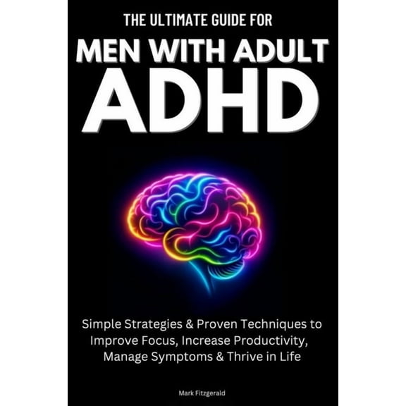 The Ultimate Guide For Men With Adult ADHD: Simple Strategies & Proven Techniques to Improve Focus, Increase Product, (Paperback)