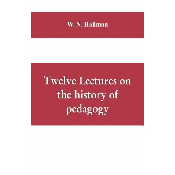 Twelve lectures on the history of pedagogy, delivered before the Cincinnati teachers' association, (Paperback)