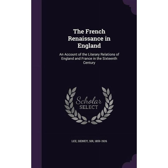 The French Renaissance in England : An Account of the Literary Relations of England and France in the Sixteenth Century (Hardcover)