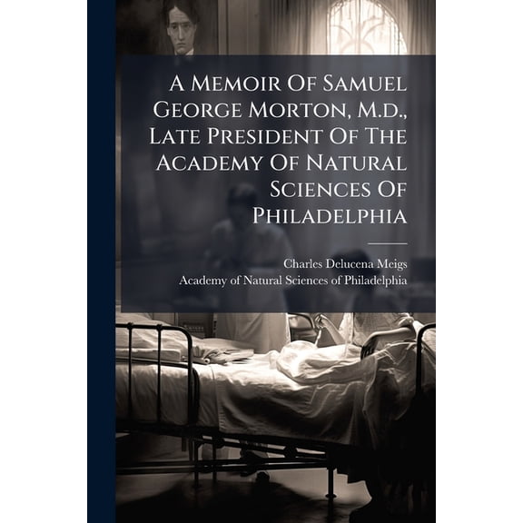 A Memoir Of Samuel George Morton, M.d., Late President Of The Academy Of Natural Sciences Of Philadelphia (Paperback)