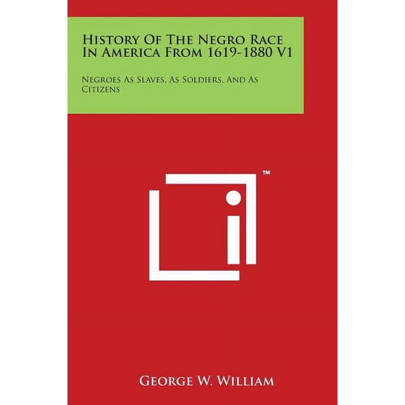 History Of The Negro Race In America From 1619-1880 V1: Negroes As Slaves, As Soldiers, And As Citizens (Paperback)