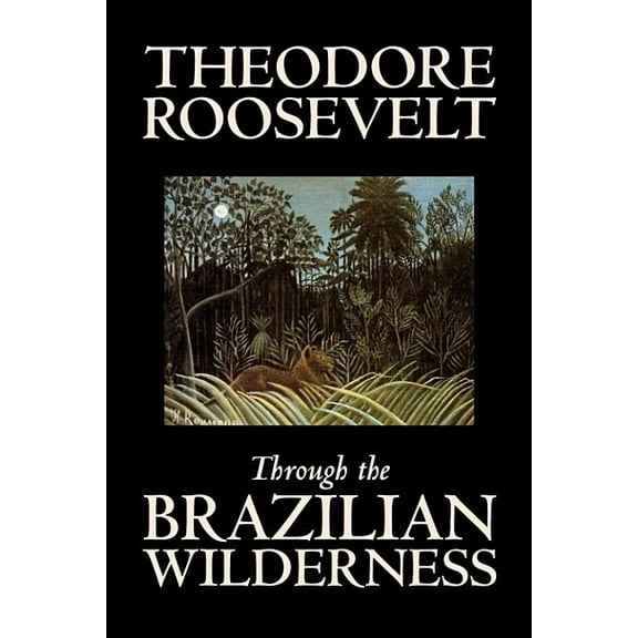Through the Brazilian Wilderness by Theodore Roosevelt, Travel, Special Interest, Adventure, Essays & Travelogues, (Hardcover)