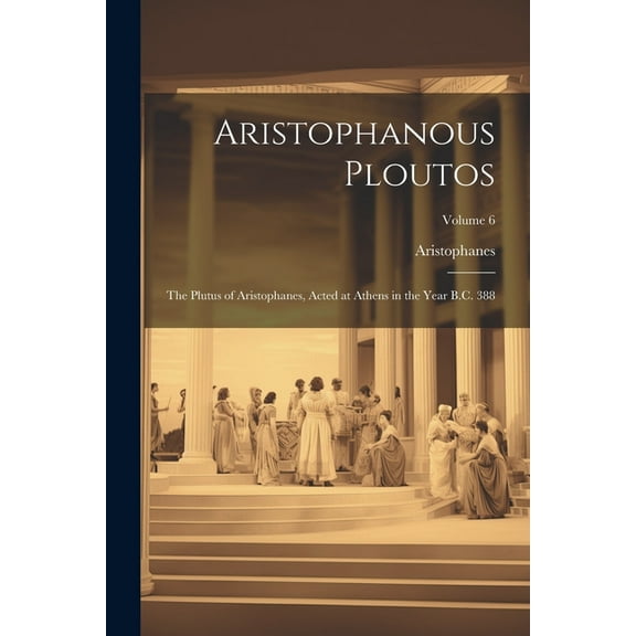 Aristophanous Ploutos: The Plutus of Aristophanes, Acted at Athens in the Year B.C. 388; Volume 6 (Paperback)