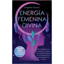 Energía Femenina Divina: Cómo Manifestar Con La Energía De La Diosa Y Los Secretos Del Despertar De La Energía Femenina Que No Quieren Que Conozcas (Colección 2 En 1: Manifestación Para Mujeres Y Desp
