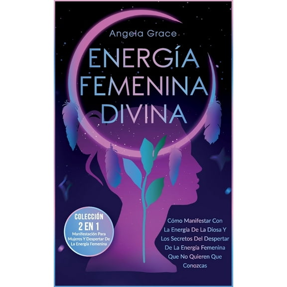 Energía Femenina Divina: Cómo Manifestar Con La Energía De La Diosa Y Los Secretos Del Despertar De La Energía Femenina Que No Quieren Que Conozcas (Colección 2 En 1: Manifestación Para Mujeres Y Desp