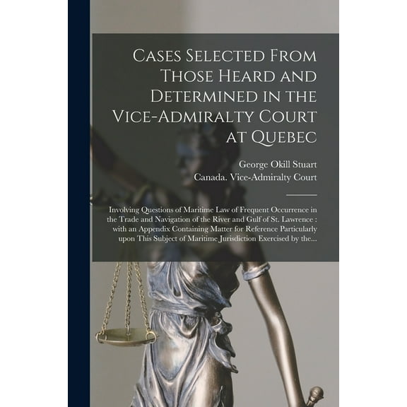 Cases Selected From Those Heard and Determined in the Vice-Admiralty Court at Quebec [microform]: Involving Questions of Maritime Law of Frequent Occurrence in the Trade and Navigation of the River an