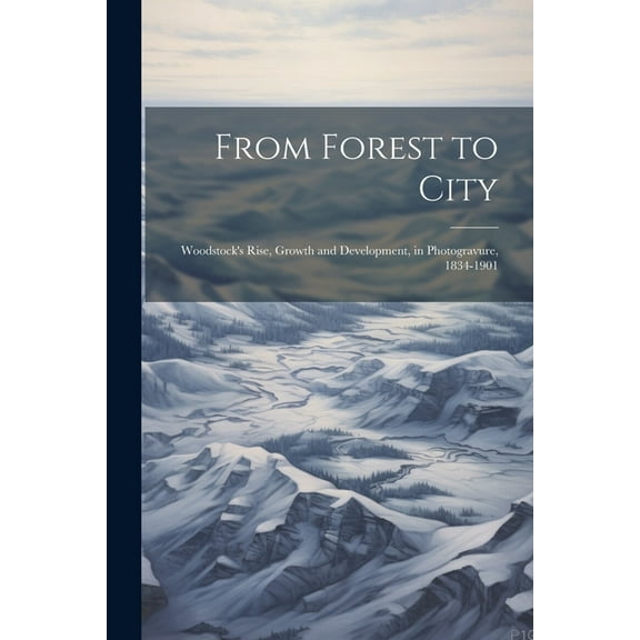 From Forest to City: Woodstock's Rise, Growth and Development, in Photogravure, 1834-1901, (Paperback)