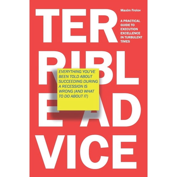 Terrible Advice: Everything You've Been Told about Succeeding during a Recession Is Wrong (And What to Do about It): A P