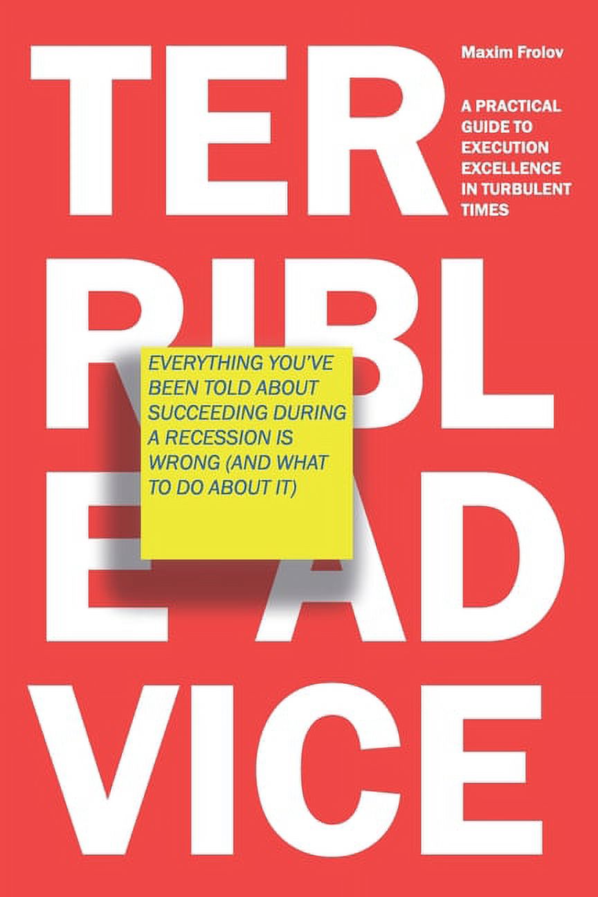 Terrible Advice: Everything You've Been Told about Succeeding during a Recession Is Wrong (And What to Do about It): A P