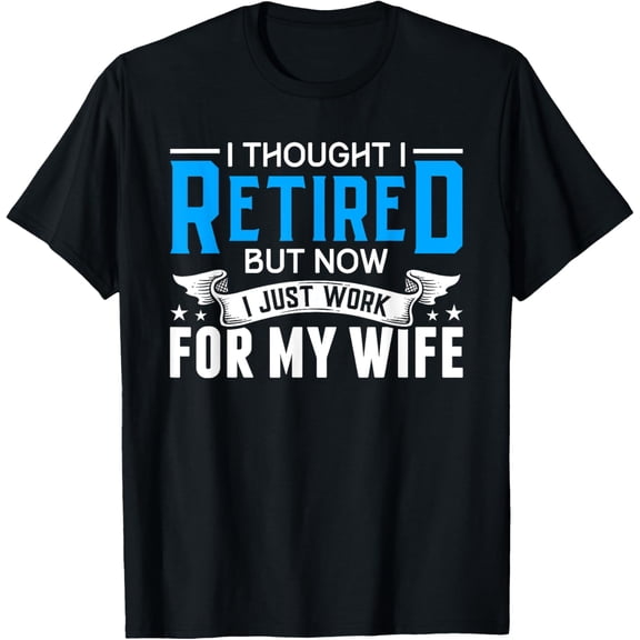 I Thought I Retired But Now I Just Work For My Wife Retired T-Shirt