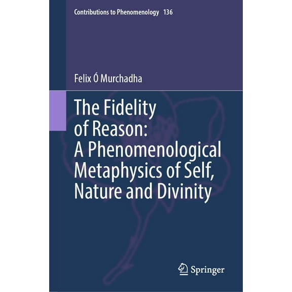 Contributions to Phenomenology The Fidelity of Reason: A Phenomenological Metaphysics of Self, Nature and Divinity, Book 136, (Hardcover)