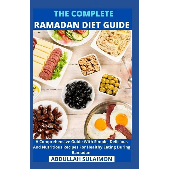 The Complete Ramadan Diet Guide: A Comprehensive Guide With Simple, Delicious And Nutritious Recipes For Healthy Eating During Ramadan