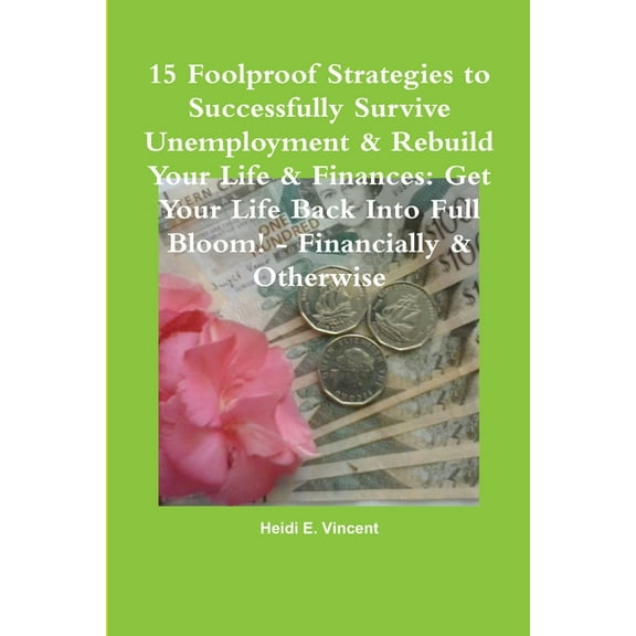 15 Foolproof Strategies to Successfully Survive Unemployment & Rebuild Your Life & Finances: Get Your Life Back Into Full Bloom! - Financially & Otherwise (Paperback)
