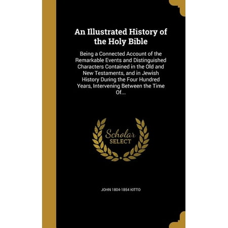 An Illustrated History of the Holy Bible : Being a Connected Account of the Remarkable Events and Distinguished Characters Contained in the Old and New Testaments, and in Jewish History During the Four Hundred Years, Intervening Between the Time