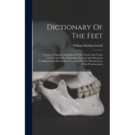 Dictionary Of The Feet: Giving A Complete Definition Of The Words And Terms Used In Anatomy Physiology Normal And Abno (Hardcover)