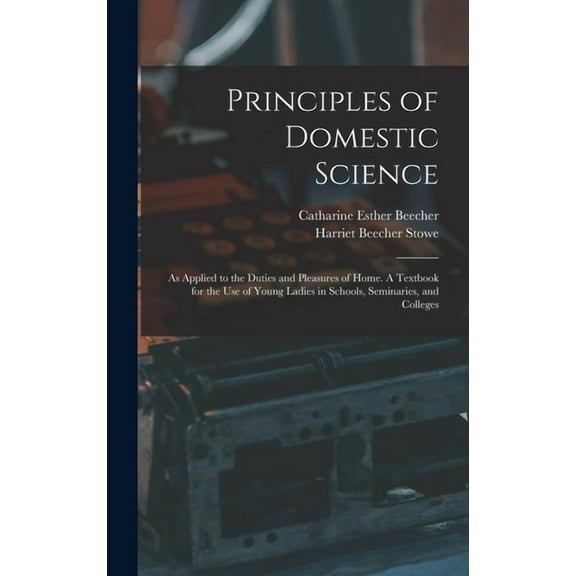 Principles of Domestic Science; as Applied to the Duties and Pleasures of Home. A Textbook for the use of Young Ladies in Schools, Seminaries, and Colleges (Hardcover)