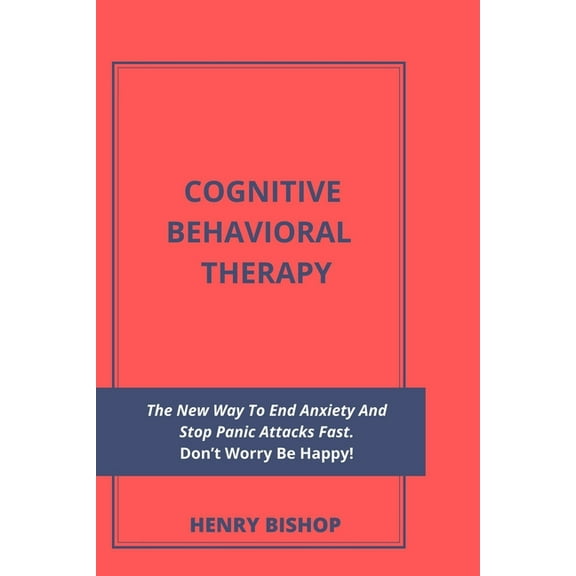 Anxiety: Cognitive Behavioral Therapy: The New Way To End Anxiety And Stop Panic Attacks Fast. Don't Worry Be Happy! (Paperback)
