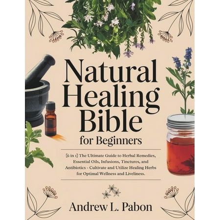 Natural Healing Bible for Beginners: [6 in 1] The Ultimate Guide to Herbal Remedies Essential Oils Infusions etc - Cu (Paperback)