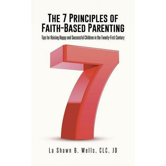 The 7 Principles of Faith-Based Parenting: Tips for Raising Happy and Successful Children in the Twenty-First Century