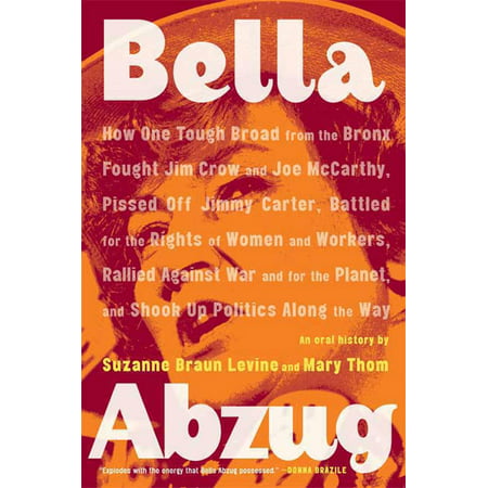 Bella Abzug : How One Tough Broad from the Bronx Fought Jim Crow and Joe McCarthy, Pissed Off Jimmy Carter, Battled for the Rights of Women and Workers, Rallied Against War and for the Planet, and Shook Up Politics Along the (Best Way To Jerk Someone Off)