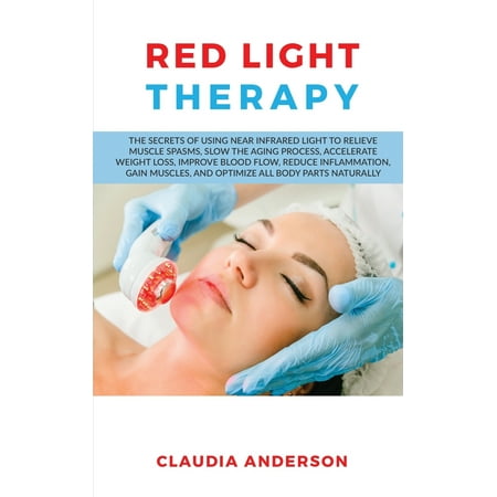 Red Light Therapy: The Secrets of Using near Infrared Light to Relieve Muscle Spasms, Slow the Aging Process, Accelerate Weight Loss, Improve Blood Flow, Reduce Inflammation, Gain Muscles, and (Best Way To Get Rid Of Muscle Spasms)